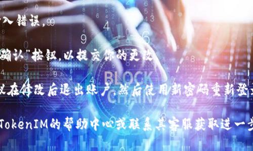 为了更改TokenIM 2.0的密码，可以按照以下步骤进行操作：

1. **登录到TokenIM**：首先，打开TokenIM应用程序并使用你的当前账户凭据登录。

2. **访问设置**：在应用的主界面，寻找并点击“设置”或“账户”选项。这个选项通常可以在侧边栏或是用户头像下拉菜单中找到。

3. **选择更改密码**：在设置页面中，寻找“安全”或者“更改密码”的选项。点击进入。

4. **输入旧密码**：系统会要求你输入当前的密码，以验证你的身份。

5. **输入新密码**：然后，你需要输入你希望设置的新密码。确保这个新密码强壮且难以猜测，最好包括字母、数字及特殊字符。

6. **确认新密码**：再次输入新密码以确认没有输入错误。

7. **保存更改**：确认信息无误后，点击“保存”或“确认”按钮，以提交你的更改。

8. **退出并重新登录**：为了确保新密码生效，建议在修改后退出账户，然后使用新密码重新登录。

如果在更改密码的过程中遇到任何问题，可以查阅TokenIM的帮助中心或联系其客服获取进一步的协助。务必记住定期更新密码，以保护账户安全。