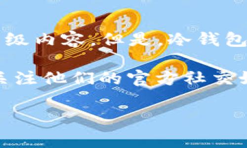 截至2023年10月，我没有最新的具体信息关于tokenim冷钱包的升级内容。但是，冷钱包的升级通常会涉及到安全性增强、用户体验改善和新功能的引入等。

如果你需要了解最新的更新信息，建议访问tokenim的官方网站或关注他们的官方社交媒体平台，以获取最新的新闻和公告。

如果你有其他具体问题或需要更详细的信息，请告诉我！