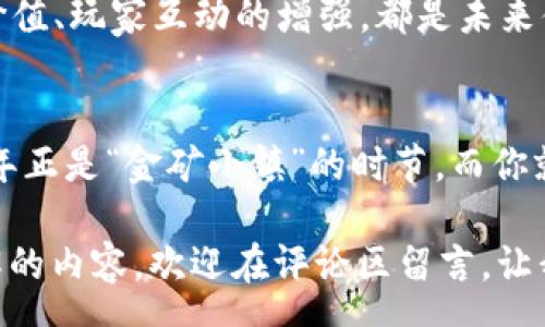 zgxq
2023年：区块链游戏界的金矿小镇等你来掘金！
/zgxq
区块链游戏, 赚钱, 2023年, NFT/guanjianci

引言：区块链游戏的奇妙旅程
区块链游戏，顾名思义，是将区块链技术应用于游戏行业的一种新兴形式。想象一下，一个充满光怪陆离角色和丰富多彩场景的虚拟世界，玩家不仅可以在其中冒险和探索，竟然还能够在这个世界里“挖矿”！听起来就像是游戏与金钱的完美结合，是不是让你也忍不住想跃跃欲试？

区块链游戏的魅力所在
首先，我们要搞明白，区块链游戏与传统游戏最大的不同是什么。传统游戏的资产几乎都是虚拟的，玩家在游戏中获得的物品、角色等，永远都是属于游戏开发者的。而区块链游戏则让玩家真正拥有这些资产，想象一下，你在游戏中找到一把绝世神兵，正式你的了，甚至可以在外边市场上进行交易，简直是精神与物质双丰收！

区块链游戏如何赚钱？
钱从何而来？在区块链游戏中，玩家可以通过多种方式来实现收益。比如，完成任务、参与战斗、赚取游戏内的货币（通常为加密货币），甚至可以通过交易游戏内的NFT（非同质化代币）来获利。在这个虚拟的“金矿小镇”，每一个玩家都有可能成为“矿工”，而每一场战斗、每一笔交易都可能是你钱包的加油站。

2023年值得关注的区块链游戏
那么，今年有哪些值得我们关注的赚钱区块链游戏呢？下面我们将列出一些在2023年备受瞩目的项目，它们就像是一块块“金矿”，等着你来探访！

1. Axie Infinity
作为过去几年的“热度王”，Axie Infinity依旧在2023年稳居榜单。玩家可以通过养成和战斗可爱的“小精灵”Axies获得收益。谁不想和这些萌萌的小家伙一起闯荡呢？更何况，Axie本身的价值也在不断上升，不妨把它当做未来的投资对象！

2. The Sandbox
The Sandbox是一个用户可以在其中创建、拥有和货币化他们的游戏体验的平台。简单来说，你可以像一位“土地开发商”，在这片沙盒中建造自己的虚拟王国。在这个过程中，你创造的资产都可以转变为NFT，卖给其他玩家，赚取丰厚的回报！与此同时，创作的乐趣也是无法用金钱来衡量的。

3. Decentraland
作为一个完全由社区驱动的虚拟现实平台，Decentraland让你购买和开发虚拟地产。是的，你没听错，买地、建房、各种经营手段应有尽有！在这里，创意是无限的，而可能的收益也和着装风格一样千变万化。想当年有人梦想买下一整片天空，现在我们只需要在Decentraland买下一块地，就能与梦想不期而遇。

4. God Unchained
这是一款基于卡牌的游戏，广受战略游戏迷青睐。玩家在游戏中可以获得和交易卡牌，每张卡牌都是独一无二的NFT。除了游戏中的操作，玩家的智慧和策略同样会决定最终的获利几率。所以，如果你曾是一位《魔法风云会》的高手，God Unchained绝对是你的试金石！

轻松进入区块链游戏的世界
很多人对区块链抱有神秘的色彩，毕竟这听起来像是高科技的代名词。但是其实，进入区块链游戏的门槛并没有想象中高。只需准备一个数字钱包，通过购买游戏代币即可开始你的冒险之旅。就如同是打开了一扇通往新世界的门，你将感受到蓬勃发展的数字经济带来的巨大魅力。

区块链游戏的未来
回顾过去几年的发展，区块链游戏不仅改变了游戏产业，甚至重新定义了“玩”的意义。2023年的区块链游戏正在向更高的方向发展，关于NFT的价值、玩家互动的增强，都是未来值得期待的领域。谁知道呢，也许下一个游戏巨头就隐藏在我们眼前的这片数字大海中，等待着被发掘。

总结：每个人都是自己的“钱包管理者”！
如果你还在为年底的账单而烦恼，何不试试转型为区块链游戏的玩家？在这里，你不仅能找到自己的乐趣，还能通过智慧与勇气赚钱。总之，2023年正是“金矿小镇”的时节，而你就是来发掘财富的小矿工！记住，谁还没点小烦恼呢？只要加入区块链游戏的世界，你就不仅是在玩游戏，更是在为自己的未来投资！

今天的介绍即将结束，希望你在探索区块链游戏的过程中，能够不仅赚取丰厚的回报，还能找到属于自己的快乐。如果你还有什么疑问或者想了解的内容，欢迎在评论区留言。让我们一起在这个虚拟的金矿小镇中，开创属于我们的辉煌！