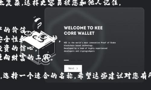 在选择imToken钱包的名称时，您可以考虑以下几个因素，让您的钱包名称既有趣又实用。这里是一些建议：

1. **个性化**：选择一个能代表您个性或兴趣的名称，比如喜欢的角色、动物、颜色等。

2. **功能性**：如果您主要用于某种目的（例如投资、储蓄），可以考虑反映这一点的名称。

3. **简洁易记**：确保名称不太复杂，这样更容易被您和他人记住。

### 名称建议：
- **数字黄金**：寓意数字资产的价值。
- **隐私宝箱**：强调钱包的安全性和隐私保护。
- **未来钱包**：暗示对未来投资的信心。
- **财富之舟**：容易到送您驶向财富的工具。

您可以根据自己的喜好和需求，选择一个适合的名称。希望这些建议对您有所帮助！