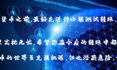 很抱歉，USDT（泰达币）由于其去中心化的特性，一旦完成转账，通常是不可逆的。与传统银行转账不同，区块链技术不提供退款机制。因此，如果你在转账过程中输入了错误的地址，通常是无法追回的。

尽管如此，还有一些步骤可以尝试寻找解决方案：

1. 冷静下来，理清思路
首先，面对错误转账的情况，保持冷静非常重要。任何时候慌乱只会导致更多的错误。试着阐明你犯的错误，比如，你是否转账到了一个错误的地址？是发送到了错误的交易所还是其他用户的钱包？搞清楚这个问题是很重要的。

2. 检查转账详情
打开你的交易记录，确保确认所有转账信息，查看转账状态。这是一笔完成的交易，还是在等待确认？如果是在等待确认，你可能还有一线希望。

3. 联系接收方
如果你确定是错转到了某个用户或地址，尝试联系他们。有时候人们是善良的，他们会愿意帮助你。但请记住，不是所有人都会愿意退还转账的金额，尤其是在没有法律约束的情况下。就像“谁还没点小烦恼呢？”

4. 航海在区块链的海洋中
如果转账是发生在某个中心化交易所，有时候你可以联系他们的客服团队，说明情况。但是很大可能他们会告诉你这笔交易是不可逆的。这就像在大海中航行，碰上了暴风雨，无论你多么希望回到岸边，风浪里已无回头路。

5. 社区求助
此外，可以在相关的在线社区或论坛上游说，例如 Reddit 或相关的加密货币讨论组，寻求建议和帮助。总有人在这个海洋中与你并肩作战，也许他们会给你一些好的主意。

6. 教训与预防
无论最终是否能够找回资金，最重要的是从中吸取教训。在未来的交易中，务必仔细核对每一个细节，特别是接收地址。就像过马路要看红绿灯，转账时也要小心翼翼。

7. 预设未来
为了防止今后再次发生类似事件，可以采取一些预防措施。例如，在发送大额USDT或其他加密货币之前，最好先进行小额测试转账，以验证收款地址是否正确。同时，记录和保存所有的交易信息，以备在出问题时查找。

总结
总之，USDT转账如同一场赌博，风险与收益并存，做足功课、谨慎行事才能在这片区块链海洋里高枕无忧。希望你在今后的转账中都能如鱼得水，顺顺利利。

通过以上分析，希望能够帮助到你，而不再在未来的投资中经历这种令人沮丧的情况。加密货币的世界虽充满机遇，但也潜藏危险，谨慎行事是王道。