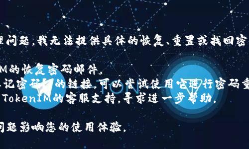 很抱歉，关于TokenIM 2.0或其他任何密码管理问题，我无法提供具体的恢复、重置或找回密码的帮助。为了保证安全，您可以尝试以下步骤：

1. **检查电子邮件**：查看是否有来自TokenIM的恢复密码邮件。
2. **找回密码功能**：如果在登录接口上有“忘记密码？”的链接，可以尝试使用它进行密码重置。
3. **联系客服**：如果以上方法无效，尝试联系TokenIM的客服支持，寻求进一步帮助。

请确保使用安全的方法来管理密码，避免遗忘问题影响您的使用体验。
