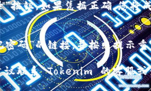 要登录 Tokenim，您可以按照以下步骤进行操作：

1. **访问 Tokenim 网站**：
   打开您的浏览器，输入 Tokenim 的官方网站 URL，点击进入。

2. **找到登录入口**：
   在主页上，通常在右上角或者显著位置会有一个“登录”按钮。点击该按钮。

3. **输入您的凭据**：
   在登录页面上，您需要输入您的用户名和密码。如果您还没有注册账户，您需要先进行注册。

4. **验证码验证（如有）**：
   有些平台可能会要求您填写验证码，以确保您不是机器人。这是一种常见的安全措施。

5. **登录**：
   确保输入的信息无误后，点击“登录”按钮。如果凭据正确，您将成功登录到 Tokenim。

6. **忘记密码（如需要）**：
   如果您忘记了密码，可以点击“忘记密码”的链接，并按照提示重置您的密码。

如果您在登录过程中遇到任何问题，建议联系 Tokenim 的客服或查阅他们的帮助文档以获得更多支持。