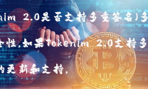 Tokenim 2.0的具体功能和特性可能会随着版本更新而有所变化。如果你想知道Tokenim 2.0是否支持多重签名（多签），建议查阅Tokenim官方文档或开发者论坛，以获得最新的信息和详细的技术支持。

一般来说，多重签名是一种安全功能，可以要求多个人的签名来验证交易，从而增强安全性。如果Tokenim 2.0支持多签功能，它可能会对用户在管理数字资产时的安全性和灵活性提供显著的提升。

如需更多信息，您也可以直接访问Tokenim的官方网站或相关的社区以获取更多实时的更新和支持。