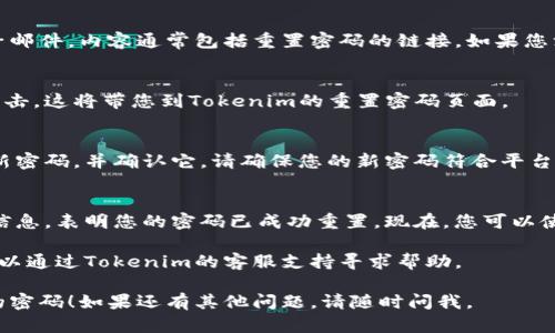 要重置Tokenim密码，您可以按照以下步骤进行操作：

1. **访问Tokenim网站**：
   首先，打开您的浏览器并访问Tokenim官方网站。

2. **找到登录页面**：
   在网站首页，找到并点击“登录”按钮。这通常位于页面的右上角。

3. **点击“忘记密码？”**：
   在登录页面上，您会看到一个“忘记密码？”的链接。点击这个链接。

4. **输入账户邮箱**：
   系统会要求您输入注册时使用的电子邮箱地址，确保您输入的信息是正确的，然后点击“提交”或“发送”，以请求重置密码的链接。

5. **查收电子邮件**：
   很快，您会收到一封来自Tokenim的电子邮件，内容通常包括重置密码的链接。如果您没有找到这封邮件，请检查垃圾邮件文件夹。

6. **点击链接重置密码**：
   在电子邮件中找到重置密码的链接并点击。这将带您到Tokenim的重置密码页面。

7. **设置新密码**：
   在重置密码页面上，按照提示输入您的新密码，并确认它。请确保您的新密码符合平台的安全要求，例如长度和复杂性。

8. **完成重置**：
   提交新密码后，您应该会看到一个确认信息，表明您的密码已成功重置。现在，您可以使用新密码登录您的Tokenim账户了。

如果在重置密码的过程中遇到任何问题，可以通过Tokenim的客服支持寻求帮助。

希望这些步骤能帮助您顺利重置Tokenim的密码！如果还有其他问题，请随时问我。