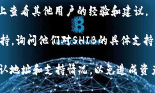 截至我最后的更新（2023年10月），SHIB（Shiba Inu）作为一种加密货币，是否能够转入某个特定的平台或钱包（如Tokenim）通常取决于该平台对不同加密货币的支持情况。

要确认SHIB是否可以转到Tokenim，可以通过以下步骤操作：

1. **访问官方信息**：查看Tokenim的官方网站或支持页面，通常会列出该平台支持的所有加密货币。

2. **检查钱包功能**：有时候，某些平台会接收特定类型的加密货币，但不一定在其核心服务中显示。例如，某个平台可能允许用户存入SHIB，但不在交易界面展示。

3. **社区讨论**：在社交媒体或加密货币论坛（如Reddit、Twitter等）上查看其他用户的经验和建议。

4. **联系支持团队**：如果还不确定，可以直接联系Tokenim的客户支持，询问他们对SHIB的具体支持情况。

记住，加密货币的转账具有不可逆性，所以在进行转账前一定要仔细确认地址和支持情况，以免造成资产损失。如果你有进一步的具体问题，请随时询问！