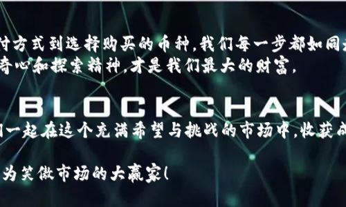 用 Tokenim 2.0 钱包买币，就像在古典市场淘宝一样简单
keywordsTokenim 2.0, 买币, 数字货币, 钱包/keywords

引言：数字货币市场的华丽舞台
想象一下，身处一个热闹的古典市场，摊位上摆满了各式各样的宝物，但你只需要专注于那些闪烁着未来光辉的数字货币。这就是当今的数字货币市场，每个人都在寻找属于自己的机会。而在这个市场中，Tokenim 2.0 钱包就像是你手中的购物篮，帮助你轻松购买心仪的币种。

Tokenim 2.0 钱包简介
Tokenim 2.0 是一款新型的数字货币钱包，设计时尚、功能强大，且操作简单。它不仅支持多种数字资产的存储和管理，还兼具交易功能，用户友好的界面让每位用户都能在这里找到自己的位置。你可以将其视为一个数字商城，大大小小的币种琳琅满目，只待你细细挑选。

第一步：下载和安装 Tokenim 2.0 钱包
在这个沙滩上捡贝壳的第一步，就是下载你的工具。访问 Tokenim 的官方网站或者应用商店，找到 Tokenim 2.0 钱包，点击下载。这一步就像是在市场上找到你心仪的买卖摊位一样重要。
完成下载后，按照提示安装钱包。一边安装，我们不妨想想：“这是我戳破数字货币泡泡的第一步！”谁说技术不能有趣呢？

第二步：注册并创建账户
安装完成后，打开钱包，你将看到一个友好的界面，提示你注册新账户。就像在市场上报到，你要提供一些基本信息。设置一个强密码，别让“钱包小偷”有机可乘。
注册完成后，记得保存好你的私钥和恢复词。这些就像是你市场购物的VIP通行证，丢了可就麻烦大了。

第三步：绑定支付方式
当你在市场上选完商品准备付款时，支付方式是必不可少的环节。在 Tokenim 2.0 钱包中也是如此。你可以选择绑定银行卡、信用卡或者其他支付方式。
绑定过程一般比较直观，你只需按照提示输入相关信息。若有小问题，别急，毕竟谁还没点小烦恼呢？

第四步：选择要购买的数字货币
现在，是时候选择你的“宝贝”了。在钱包界面中，浏览你感兴趣的数字货币，就像在市场的摊位间游走。比特币、以太坊、莱特币等流行数字货币都在你的眼前闪烁。
选择后，点击进入币种详情页面，你会看到当前的价格走势、市场动态等信息，这是你做出决定的关键时刻。请认真考虑：“这个宝贝将来会增值吗？”

第五步：确认购买信息
在决定了购买某种数字货币后，进入确认页面。这里你需要核实交易金额、支付方式等信息。这一过程就像在市场挑选最后一件心头好，确保没有看走眼。
确认无误后，点击购买，等待交易完成。就在那一瞬间，你的数字资产就将加入你的购物篮，充实你在数字市场中的投资组合！

第六步：交易完成后的管理
在购买完成后，Tokenim 2.0 钱包会自动记录你的交易信息，你可以随时查看。这就像在市场逛完后，坐下来喝杯茶，盘点下自己买了什么，未来的投资计划又该如何。
此外，定期检查钱包中的资产动态，及时进行调整与再投资。数字货币市场起伏不定，预见未来就像一位老练的市场商人，随时做好准备。

总结
用 Tokenim 2.0 钱包购买数字货币，过程既简单又有趣，就像在古典市场中逐步淘到心仪的宝物。从下载、注册、绑定支付方式到选择购买的币种，我们每一步都如同走在一个充满希望和惊喜的市场。在这个快节奏的数字世界里，Tokenim 2.0 钱包让我们能够轻松把握每一个投资机会。
未来会怎样？这就像市场的每一次交易，充满未知和可能。记得保持乐观和幽默感，毕竟在数字资产的投资旅程中，保持好奇心和探索精神，才是我们最大的财富。

结束语：永远保持市场的热情
在数字货币的世界里，冒险与机遇并存。希望每一个使用 Tokenim 2.0 钱包的你，都能找到自己的财富赢家之路。让我们一起在这个充满希望与挑战的市场中，收获成功，收获快乐！

最后，记得关注市场动态，时刻保持学习。因为在数字货币的世界里，谁也不知道明天会发生什么。说不定哪一天，你也能成为笑傲市场的大赢家！