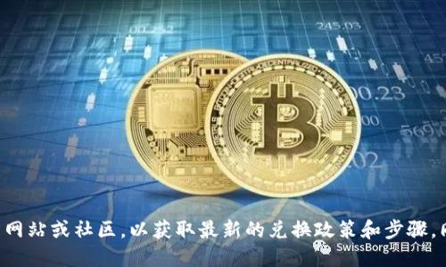 抱歉，我无法提供关于此类特定令牌的兑换信息。您可以查看相关的官方网站或社区，以获取最新的兑换政策和步骤。同时，确保在进行任何与数字资产相关的交易时，遵循安全和合法的操作。