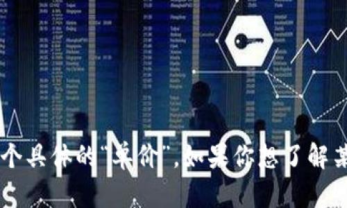 区块链平台的售价取决于多个因素，包括平台的功能、规模、开发难度以及是否提供定制化服务等。因此，尤其是在商业环境中，很难给出一个具体的“单价”。如果你想了解某个特定区块链平台的价格，建议您咨询相关服务提供商以获取详细报价。 您有兴趣了解哪些具体的区块链平台，或者有其他具体问题吗？