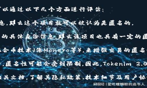 Tokenim 2.0 项目是否匿名，取决于其设计和实施的具体细节。一般来说，匿名性可以通过以下几个方面进行评估：

1. **用户身份**: 如果用户在参与Tokenim 2.0时不需要提供真实姓名或个人信息，那么这个项目就可以被认为是匿名的。

2. **区块链技术**: 如果Tokenim 2.0基于区块链技术，并且交易记录不显示用户的具体身份信息，那么该项目也具有一定的匿名性。

3. **隐私保护机制**: 部分项目可能会实施特定的隐私技术，比如零知识证明或混合币技术（像Monero等），来增强交易的匿名性。

4. **法规合规性**: 在许多国家和地区，金融服务和加密货币的使用受到严格监管，匿名性可能会受到限制。因此，Tokenim 2.0的匿名性也可能受相关法律法规的影响。

总之，如果您想更深入地了解Tokenim 2.0的匿名性，建议查阅该项目的白皮书或相关文档，了解其隐私政策、技术细节及用户协议。此外，参与任何加密货币相关的项目应谨慎，确保您了解其风险和相关法律责任。