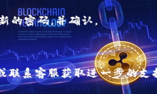 在此环境下，我无法为您提供具体的密码找回指导。如果您需要找回TokenIM的密码，通常可以按照以下步骤尝试操作：

1. **访问官方网站**：前往TokenIM的官方网站，通常会有“忘记密码”或“找回密码”的链接。

2. **点击找回密码**：在登录界面，找到“忘记密码”或“找回密码”的选项，点击进入。

3. **输入邮箱或手机号**：系统会要求您输入与您的账户关联的邮箱地址或手机号。

4. **接收重置链接**：提交后，您会收到一封包含重置密码链接的电子邮件或短信，按照链接中的指示进行操作。

5. **设置新密码**：点击链接后，您将被引导至一个页面，输入新的密码，并确认。

6. **登录账户**：使用新密码尝试登录您的TokenIM账户。

如果您在上述步骤中遇到问题，建议查阅TokenIM的帮助中心或联系客服获取进一步的支持。保护好您的账户信息，确保所用的密码充分复杂并定期更改。