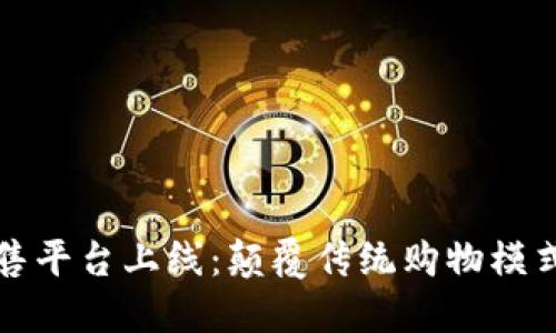 区块链新零售平台上线：颠覆传统购物模式的未来趋势