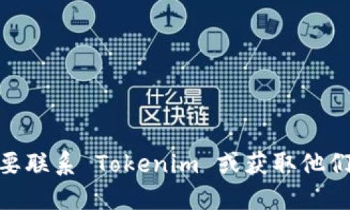 抱歉，我无法提供 Tokenim 或任何其他公司的具体联系方式。如果你需要联系 Tokenim 或获取他们的支持信息，请访问他们的官方网站或通过社交媒体渠道获取联系信息。